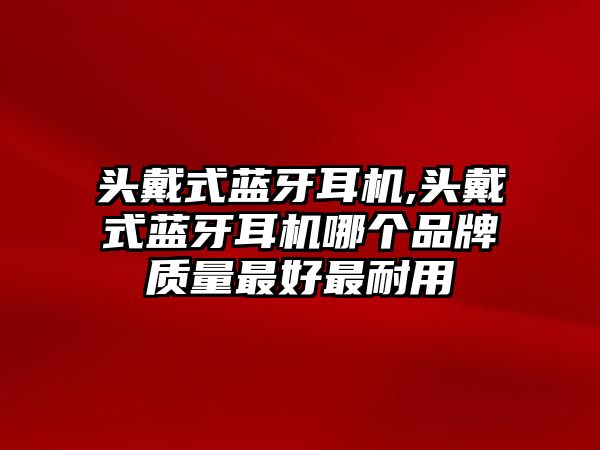 頭戴式藍牙耳機,頭戴式藍牙耳機哪個品牌質量最好最耐用