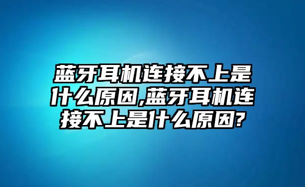 藍(lán)牙耳機(jī)連接不上是什么原因,藍(lán)牙耳機(jī)連接不上是什么原因?