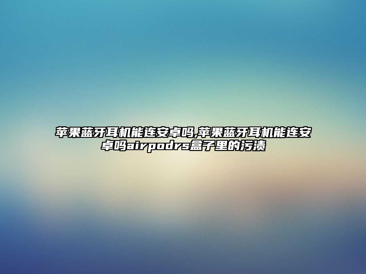 蘋果藍牙耳機能連安卓嗎,蘋果藍牙耳機能連安卓嗎airpodrs盒子里的污漬