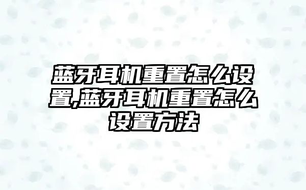 藍牙耳機重置怎么設(shè)置,藍牙耳機重置怎么設(shè)置方法