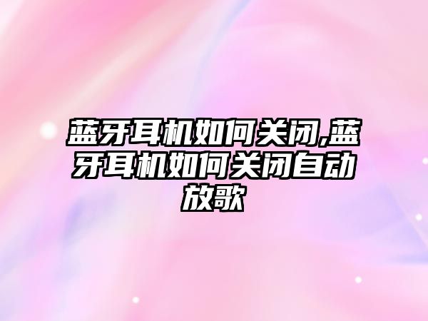 藍牙耳機如何關閉,藍牙耳機如何關閉自動放歌