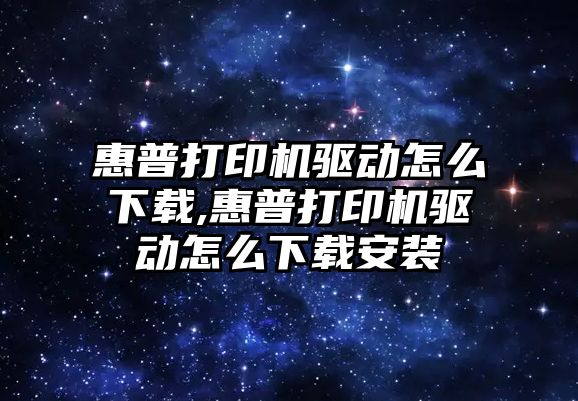 惠普打印機驅動怎么下載,惠普打印機驅動怎么下載安裝