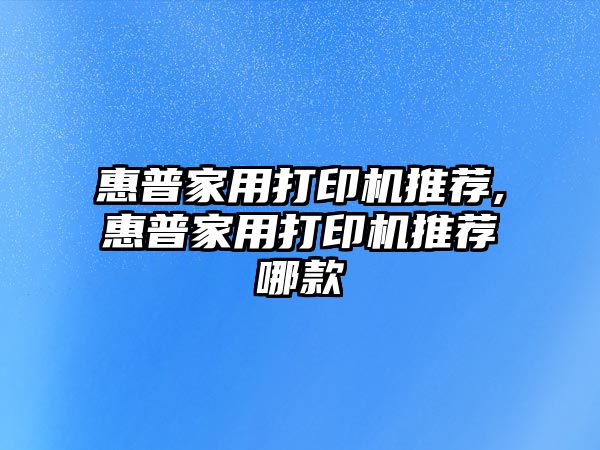 惠普家用打印機推薦,惠普家用打印機推薦哪款