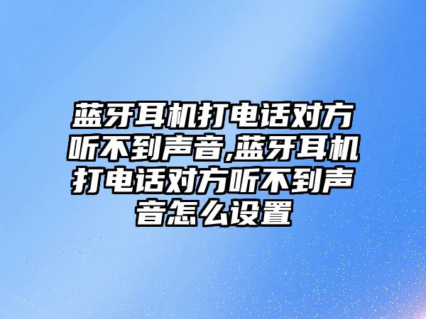 藍牙耳機打電話對方聽不到聲音,藍牙耳機打電話對方聽不到聲音怎么設(shè)置