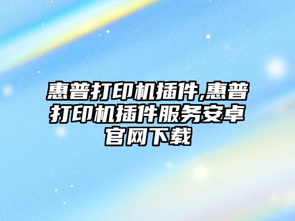 惠普打印機插件,惠普打印機插件服務安卓官網下載