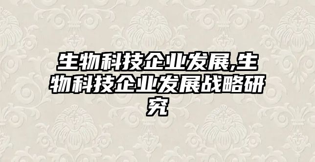 生物科技企業發展,生物科技企業發展戰略研究