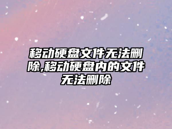 移動硬盤文件無法刪除,移動硬盤內的文件無法刪除