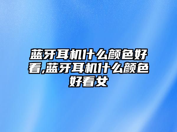 藍牙耳機什么顏色好看,藍牙耳機什么顏色好看女