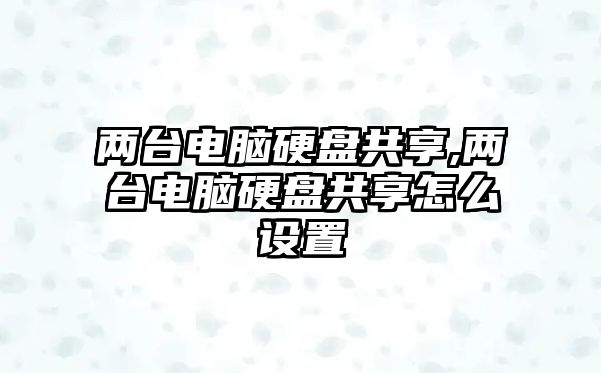 兩臺電腦硬盤共享,兩臺電腦硬盤共享怎么設(shè)置