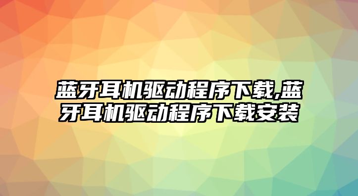 藍牙耳機驅動程序下載,藍牙耳機驅動程序下載安裝