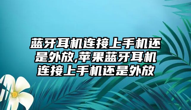 藍(lán)牙耳機連接上手機還是外放,蘋果藍(lán)牙耳機連接上手機還是外放