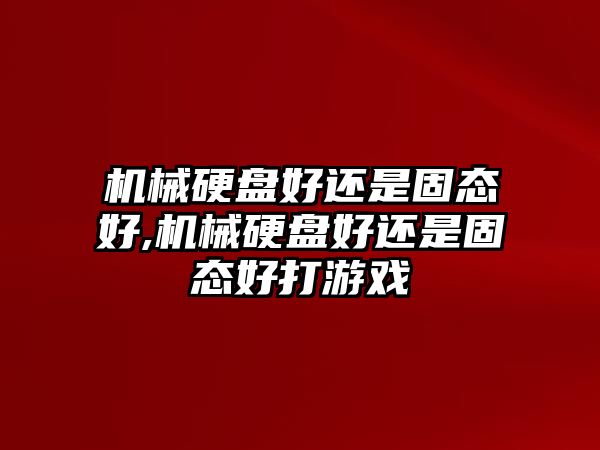 機械硬盤好還是固態好,機械硬盤好還是固態好打游戲