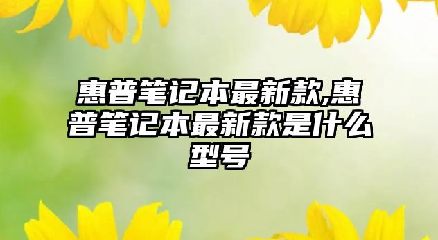 惠普筆記本最新款,惠普筆記本最新款是什么型號