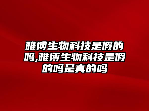 雅博生物科技是假的嗎,雅博生物科技是假的嗎是真的嗎