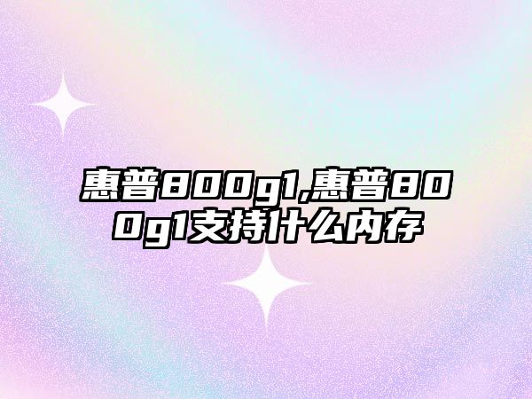 惠普800g1,惠普800g1支持什么內存