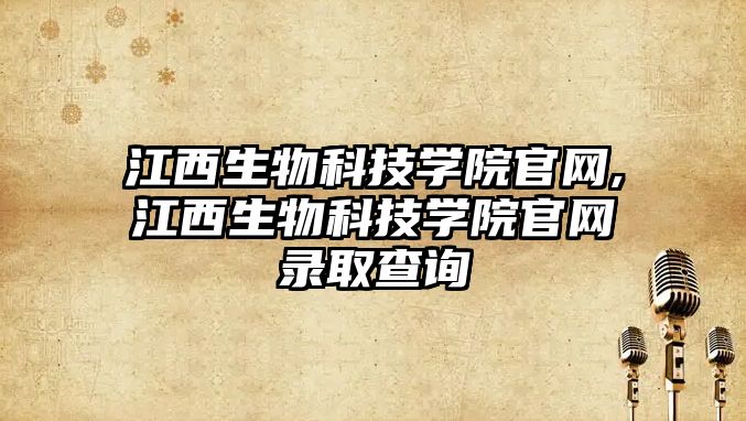 江西生物科技學院官網,江西生物科技學院官網錄取查詢