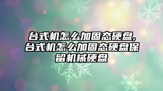 臺式機(jī)怎么加固態(tài)硬盤,臺式機(jī)怎么加固態(tài)硬盤保留機(jī)械硬盤