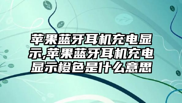 蘋果藍牙耳機充電顯示,蘋果藍牙耳機充電顯示橙色是什么意思