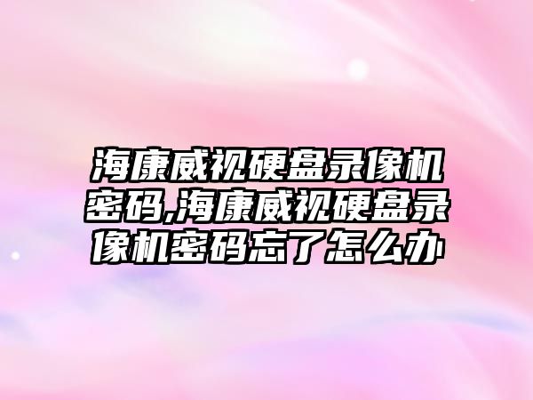 海康威視硬盤錄像機密碼,海康威視硬盤錄像機密碼忘了怎么辦