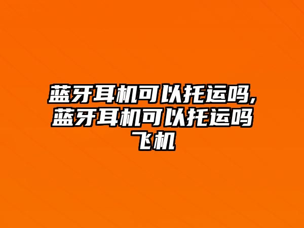 藍牙耳機可以托運嗎,藍牙耳機可以托運嗎飛機