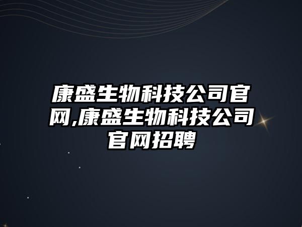 康盛生物科技公司官網,康盛生物科技公司官網招聘