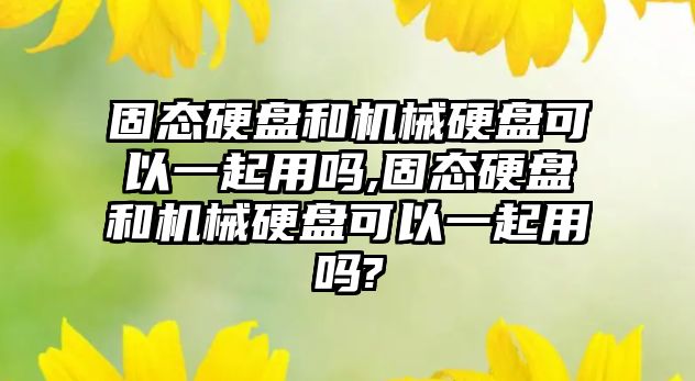 固態硬盤和機械硬盤可以一起用嗎,固態硬盤和機械硬盤可以一起用嗎?