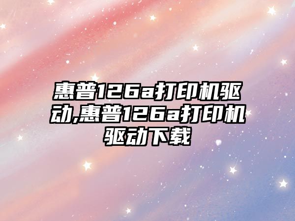 惠普126a打印機驅動,惠普126a打印機驅動下載