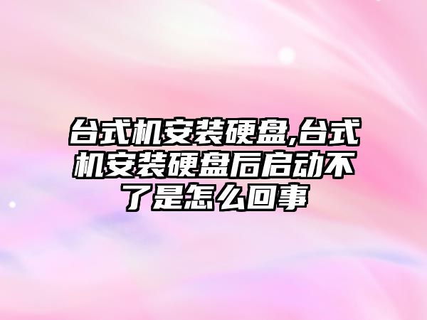 臺式機安裝硬盤,臺式機安裝硬盤后啟動不了是怎么回事