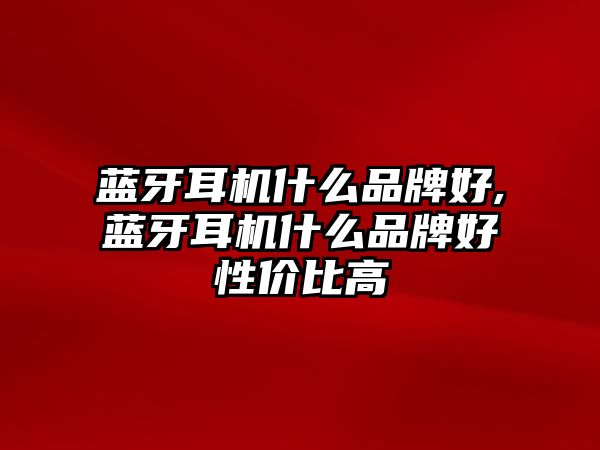 藍牙耳機什么品牌好,藍牙耳機什么品牌好性價比高