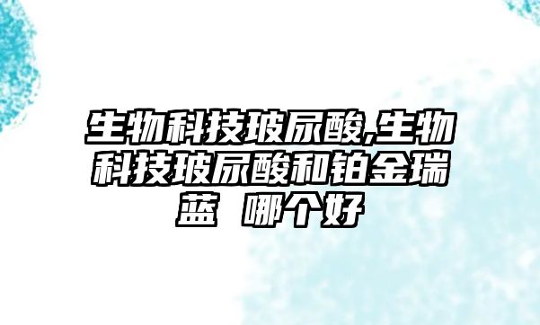 生物科技玻尿酸,生物科技玻尿酸和鉑金瑞藍 哪個好