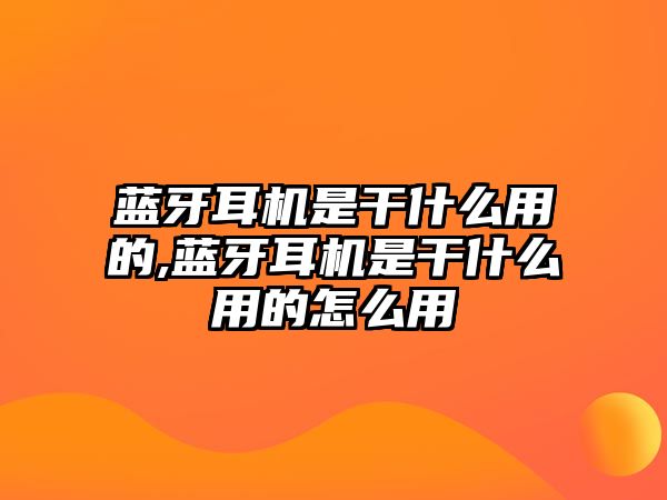 藍牙耳機是干什么用的,藍牙耳機是干什么用的怎么用