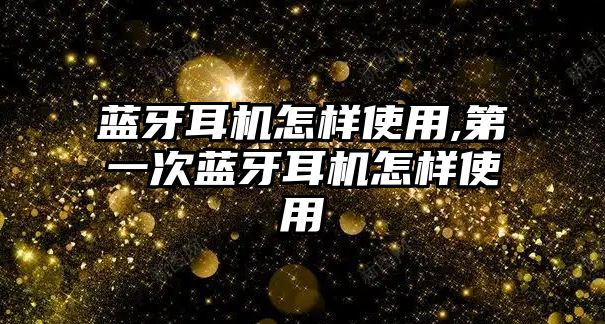 藍(lán)牙耳機怎樣使用,第一次藍(lán)牙耳機怎樣使用