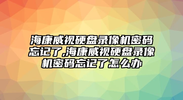 ?？低曈脖P錄像機密碼忘記了,?？低曈脖P錄像機密碼忘記了怎么辦