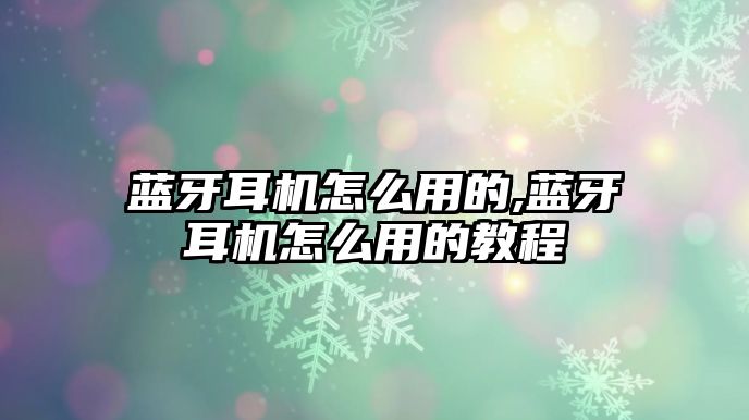 藍牙耳機怎么用的,藍牙耳機怎么用的教程