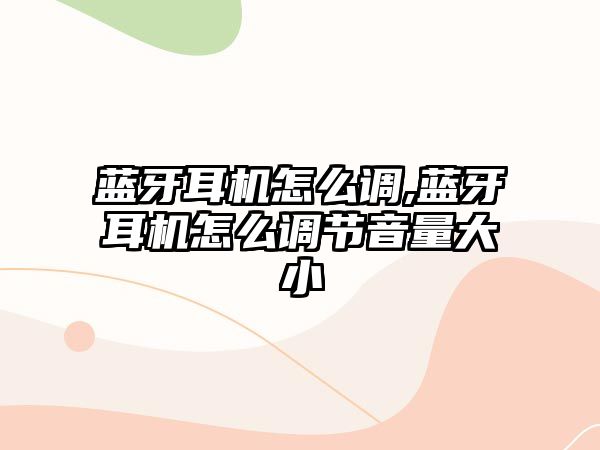 藍牙耳機怎么調,藍牙耳機怎么調節音量大小