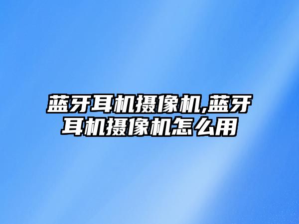 藍牙耳機攝像機,藍牙耳機攝像機怎么用