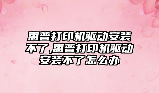 惠普打印機驅動安裝不了,惠普打印機驅動安裝不了怎么辦