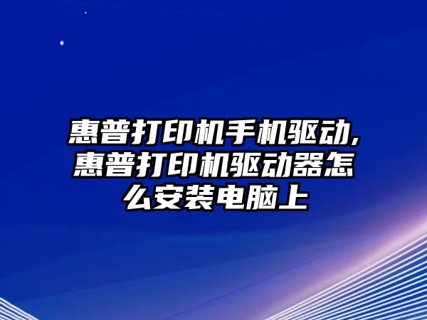 惠普打印機手機驅動,惠普打印機驅動器怎么安裝電腦上