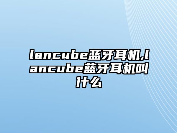 lancube藍(lán)牙耳機,lancube藍(lán)牙耳機叫什么