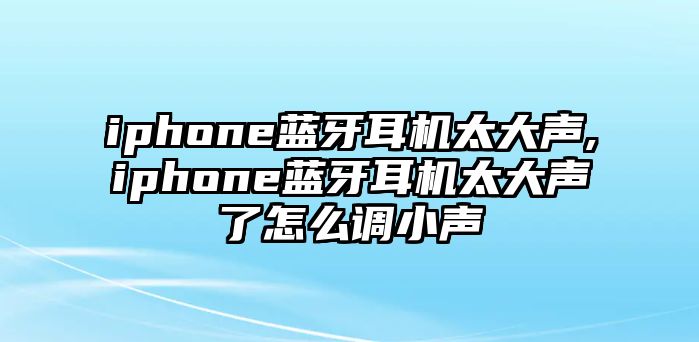 iphone藍牙耳機太大聲,iphone藍牙耳機太大聲了怎么調小聲