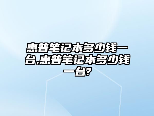 惠普筆記本多少錢一臺,惠普筆記本多少錢一臺?