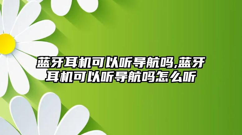 藍(lán)牙耳機(jī)可以聽導(dǎo)航嗎,藍(lán)牙耳機(jī)可以聽導(dǎo)航嗎怎么聽