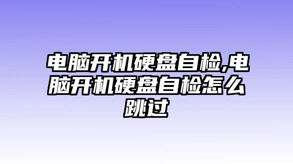 電腦開(kāi)機(jī)硬盤自檢,電腦開(kāi)機(jī)硬盤自檢怎么跳過(guò)