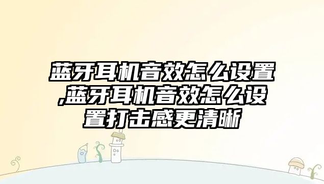 藍牙耳機音效怎么設置,藍牙耳機音效怎么設置打擊感更清晰