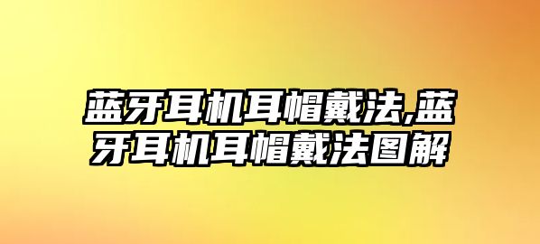 藍牙耳機耳帽戴法,藍牙耳機耳帽戴法圖解