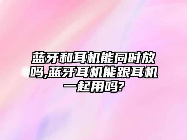 藍牙和耳機能同時放嗎,藍牙耳機能跟耳機一起用嗎?