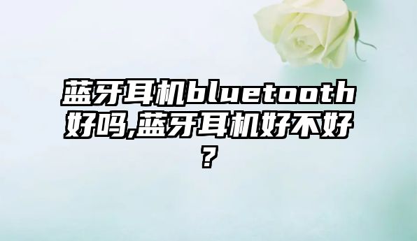 藍牙耳機bluetooth好嗎,藍牙耳機好不好?