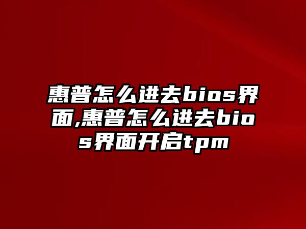 惠普怎么進(jìn)去bios界面,惠普怎么進(jìn)去bios界面開(kāi)啟tpm