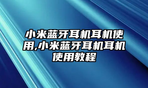 小米藍(lán)牙耳機(jī)耳機(jī)使用,小米藍(lán)牙耳機(jī)耳機(jī)使用教程