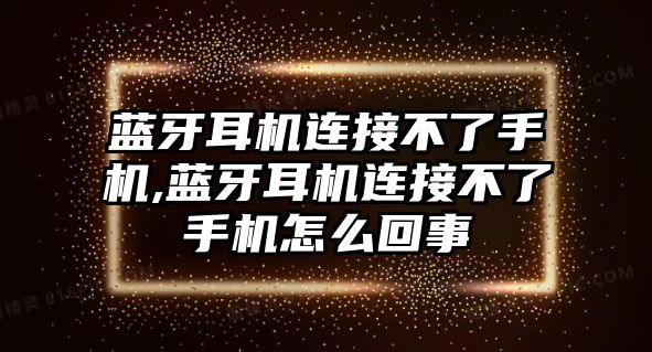 藍牙耳機連接不了手機,藍牙耳機連接不了手機怎么回事